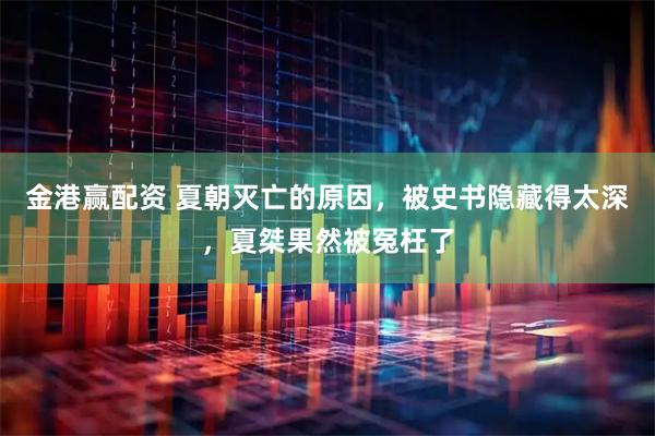 金港赢配资 夏朝灭亡的原因，被史书隐藏得太深，夏桀果然被冤枉了