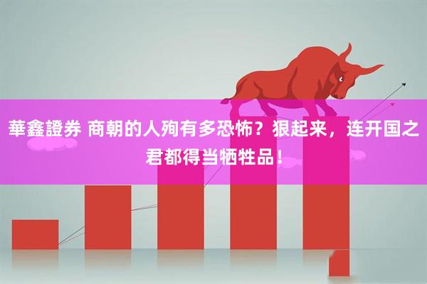 華鑫證券 商朝的人殉有多恐怖？狠起来，连开国之君都得当牺牲品！