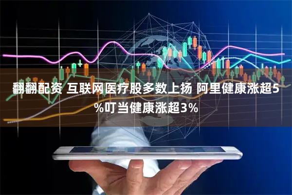 翻翻配资 互联网医疗股多数上扬 阿里健康涨超5%叮当健康涨超3%