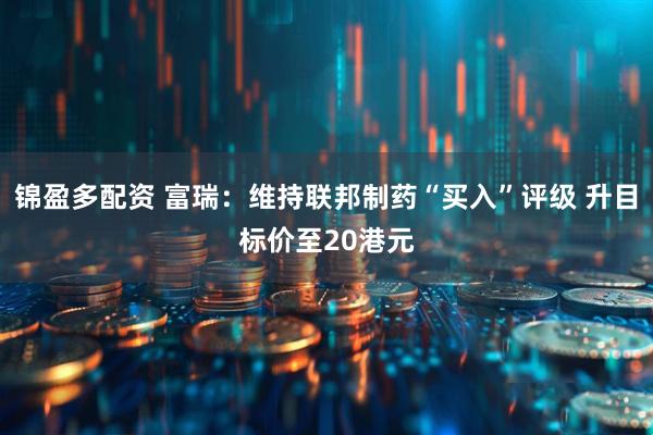 锦盈多配资 富瑞：维持联邦制药“买入”评级 升目标价至20港元