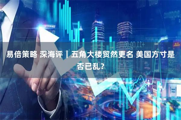 易倍策略 深海评｜五角大楼贸然更名 美国方寸是否已乱？