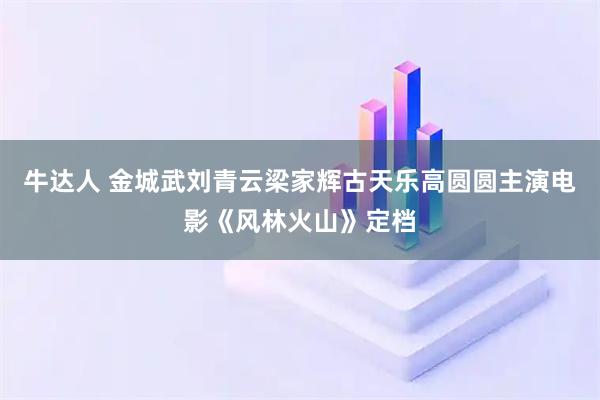 牛达人 金城武刘青云梁家辉古天乐高圆圆主演电影《风林火山》定档