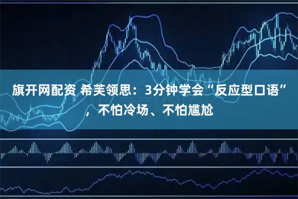 旗开网配资 希芙领思：3分钟学会“反应型口语”，不怕冷场、不怕尴尬