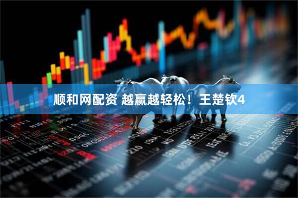 顺和网配资 越赢越轻松！王楚钦4