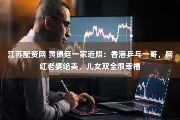 江苏配资网 黄镇廷一家近照：香港乒乓一哥，网红老婆绝美，儿女双全很幸福