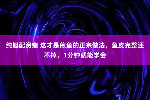 纯旭配资端 这才是煎鱼的正宗做法，鱼皮完整还不掉，1分钟就能学会