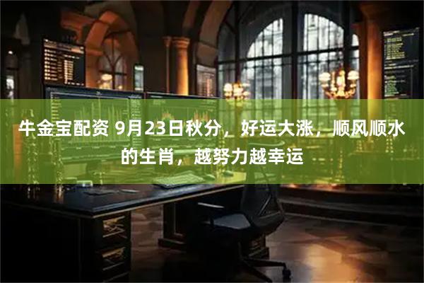 牛金宝配资 9月23日秋分，好运大涨，顺风顺水的生肖，越努力越幸运