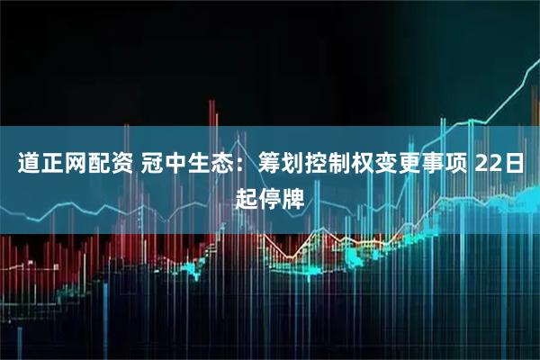 道正网配资 冠中生态：筹划控制权变更事项 22日起停牌