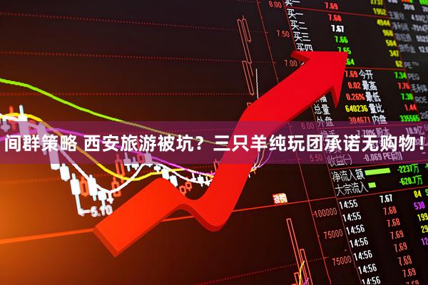 间群策略 西安旅游被坑？三只羊纯玩团承诺无购物！