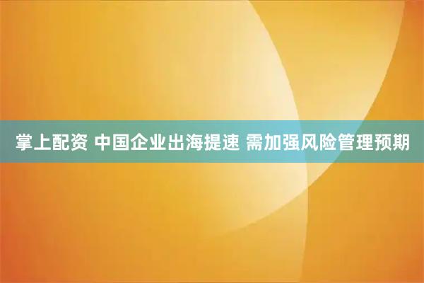 掌上配资 中国企业出海提速 需加强风险管理预期