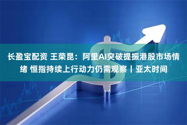 长盈宝配资 王荣昆：阿里AI突破提振港股市场情绪 恒指持续上行动力仍需观察丨亚太时间