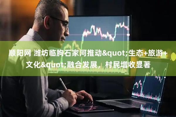 顺阳网 潍坊临朐石家河推动"生态+旅游+文化"融合发展，村民增收显著