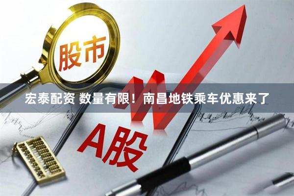 宏泰配资 数量有限！南昌地铁乘车优惠来了