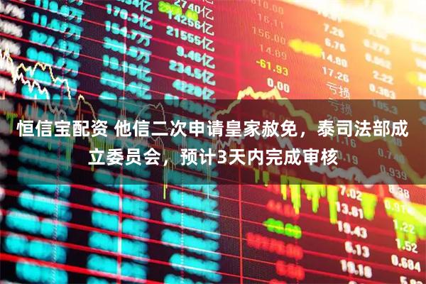 恒信宝配资 他信二次申请皇家赦免，泰司法部成立委员会，预计3天内完成审核