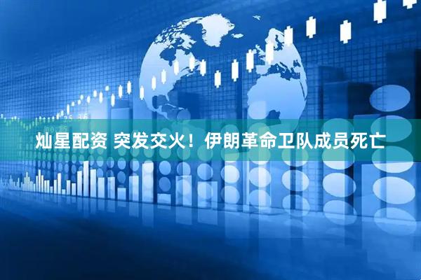 灿星配资 突发交火！伊朗革命卫队成员死亡