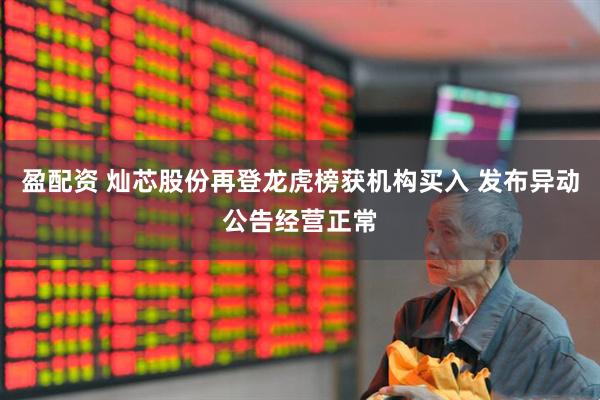 盈配资 灿芯股份再登龙虎榜获机构买入 发布异动公告经营正常