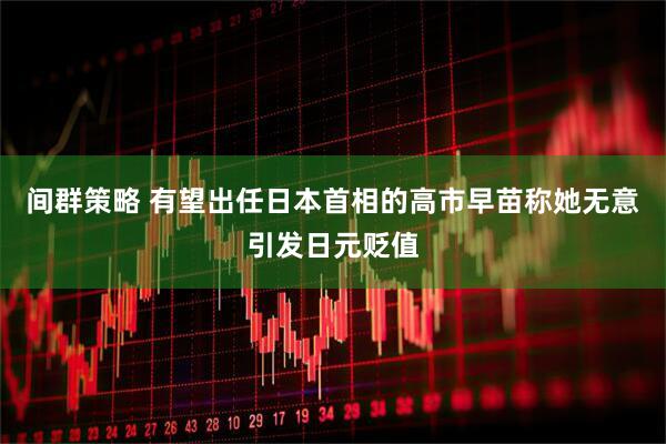 间群策略 有望出任日本首相的高市早苗称她无意引发日元贬值