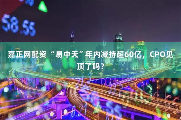 嘉正网配资 “易中天”年内减持超60亿，CPO见顶了吗？