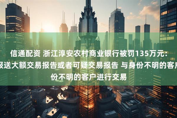 信通配资 浙江淳安农村商业银行被罚135万元：未按规定报送大额交易报告或者可疑交易报告 与身份不明的客户进行交易