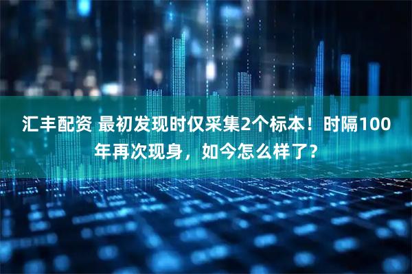 汇丰配资 最初发现时仅采集2个标本！时隔100年再次现身，如今怎么样了？