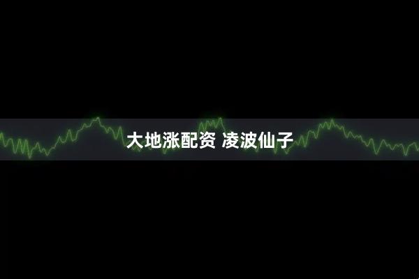 大地涨配资 凌波仙子