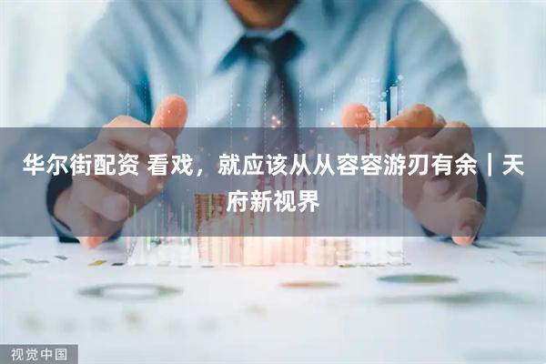 华尔街配资 看戏，就应该从从容容游刃有余｜天府新视界