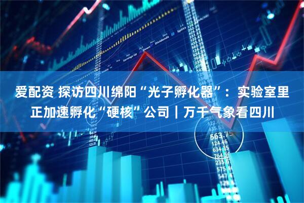 爱配资 探访四川绵阳“光子孵化器”：实验室里正加速孵化“硬核”公司｜万千气象看四川