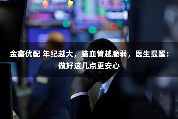 金鑫优配 年纪越大，脑血管越脆弱，医生提醒：做好这几点更安心