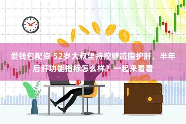 爱钱包配资 52岁大叔坚持控糖减脂护肝，半年后肝功能指标怎么样？一起来看看