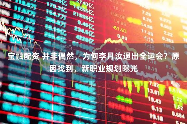 宝融配资 并非偶然，为何李月汝退出全运会？原因找到，新职业规划曝光