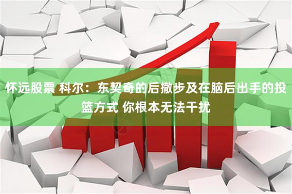 怀远股票 科尔：东契奇的后撤步及在脑后出手的投篮方式 你根本无法干扰
