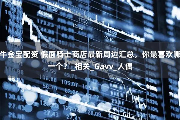 牛金宝配资 假面骑士商店最新周边汇总，你最喜欢哪一个？_相关_Gavv_人偶