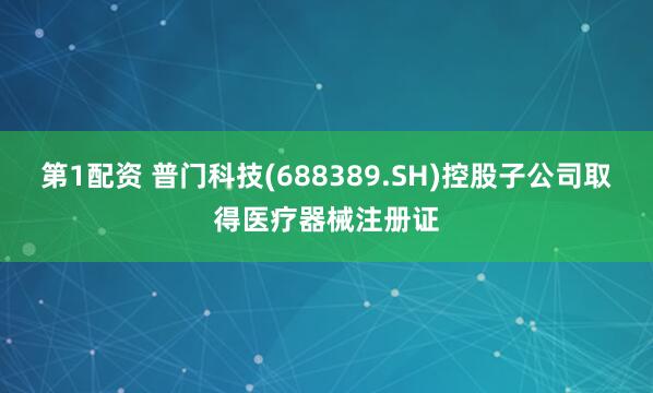 第1配资 普门科技(688389.SH)控股子公司取得医疗器械注册证