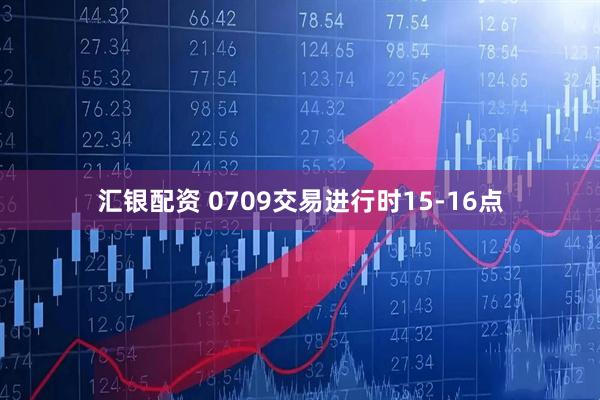 汇银配资 0709交易进行时15-16点