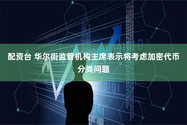 配资台 华尔街监管机构主席表示将考虑加密代币分类问题