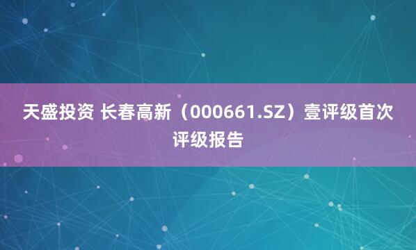 天盛投资 长春高新（000661.SZ）壹评级首次评级报告